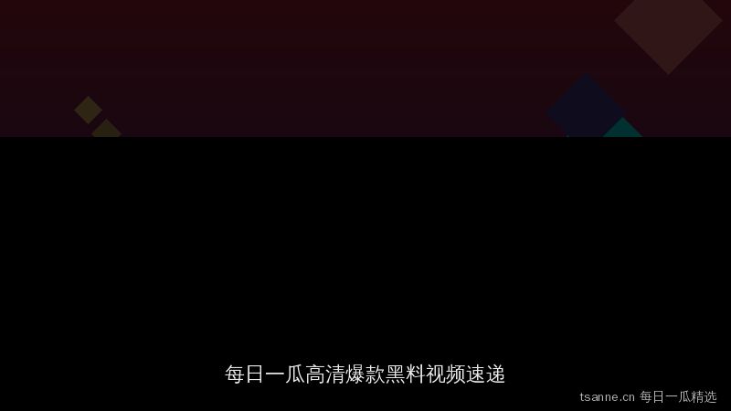tsanne.cn 每日一瓜精选：高清爆款黑料视频资源速递